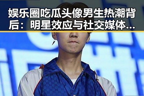娱乐圈吃瓜头像男生热潮背后：明星效应与社交媒体的强大推动力