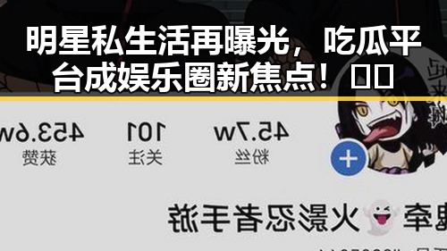 明星私生活再曝光，吃瓜平台成娱乐圈新焦点！🤫🍿
