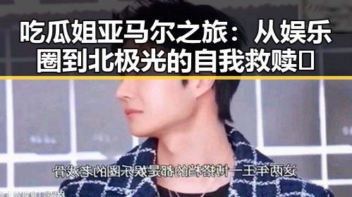 吃瓜姐亚马尔之旅:从娱乐圈到北极光的自我救赎🔥