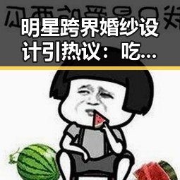 明星跨界婚纱设计引热议:吃瓜酱元素成新潮流