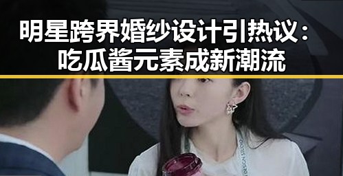 明星跨界婚纱设计引热议:吃瓜酱元素成新潮流